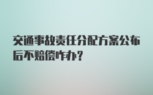 交通事故责任分配方案公布后不赔偿咋办？