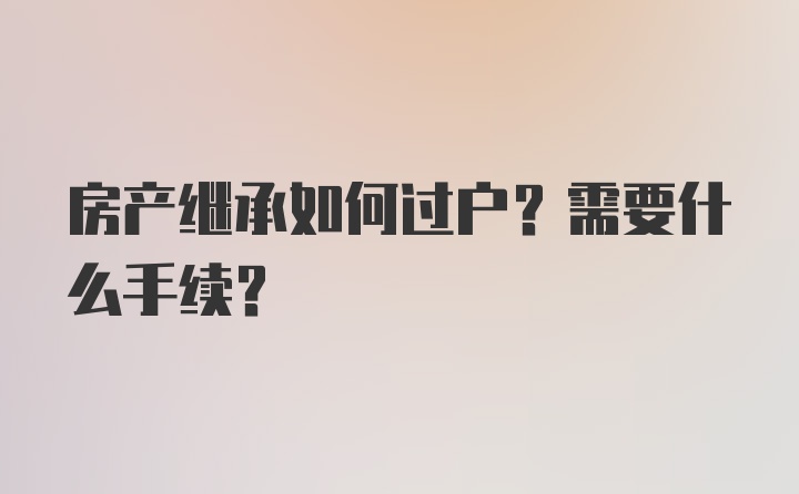 房产继承如何过户？需要什么手续？