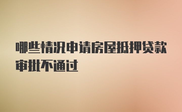 哪些情况申请房屋抵押贷款审批不通过