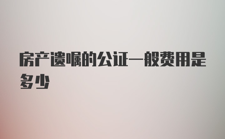 房产遗嘱的公证一般费用是多少