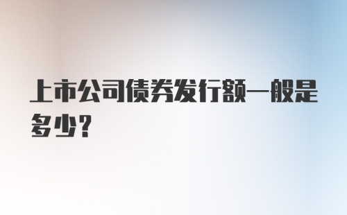 上市公司债券发行额一般是多少？