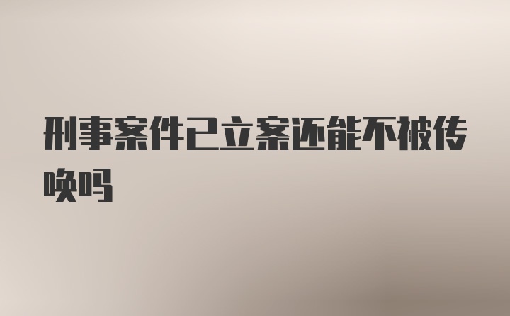 刑事案件已立案还能不被传唤吗