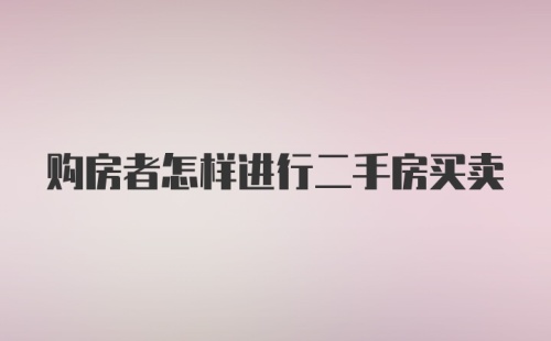 购房者怎样进行二手房买卖