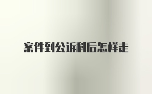 案件到公诉科后怎样走