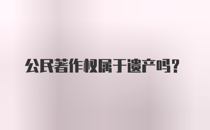 公民著作权属于遗产吗？