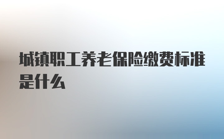 城镇职工养老保险缴费标准是什么