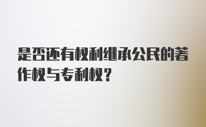 是否还有权利继承公民的著作权与专利权?