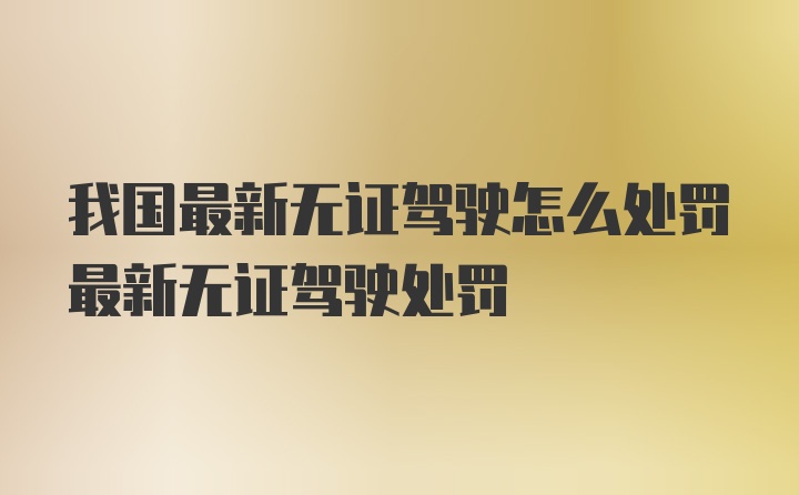 我国最新无证驾驶怎么处罚最新无证驾驶处罚