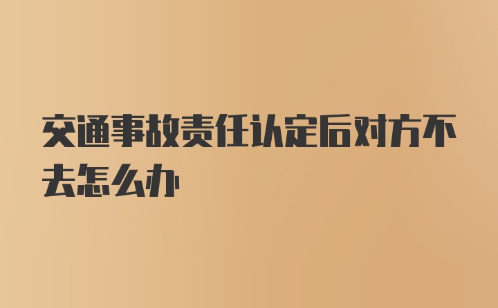 交通事故责任认定后对方不去怎么办