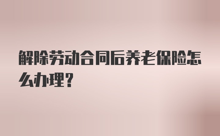 解除劳动合同后养老保险怎么办理？