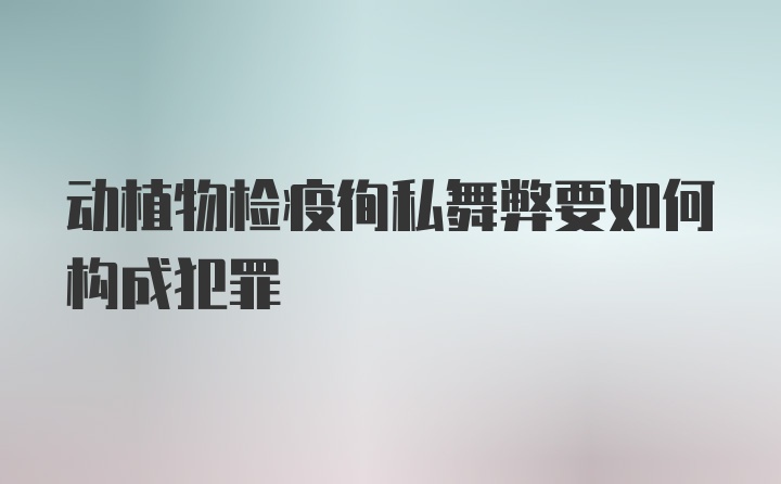 动植物检疫徇私舞弊要如何构成犯罪