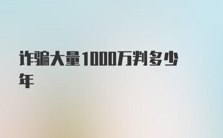 诈骗大量1000万判多少年