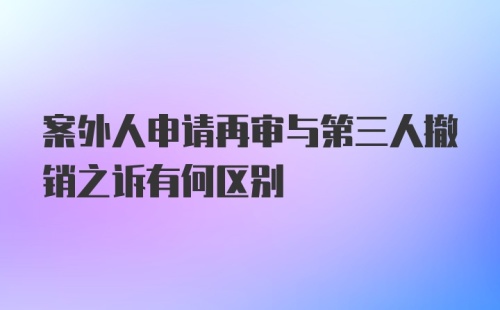 案外人申请再审与第三人撤销之诉有何区别