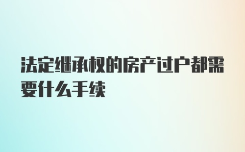 法定继承权的房产过户都需要什么手续