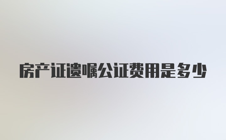 房产证遗嘱公证费用是多少