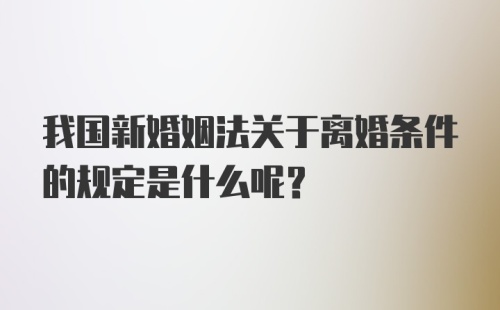 我国新婚姻法关于离婚条件的规定是什么呢？