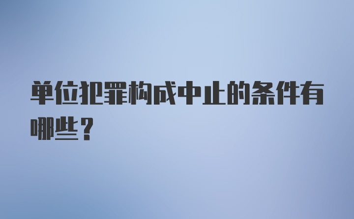 单位犯罪构成中止的条件有哪些?