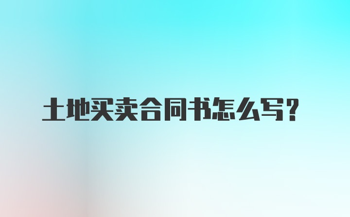 土地买卖合同书怎么写？