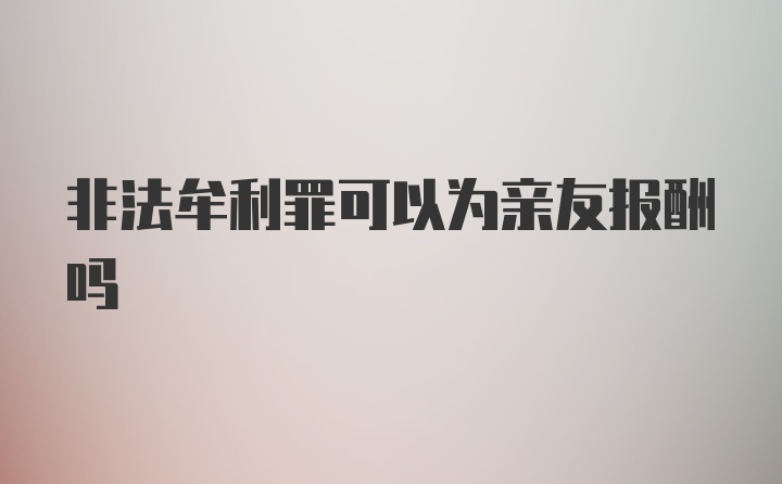 非法牟利罪可以为亲友报酬吗