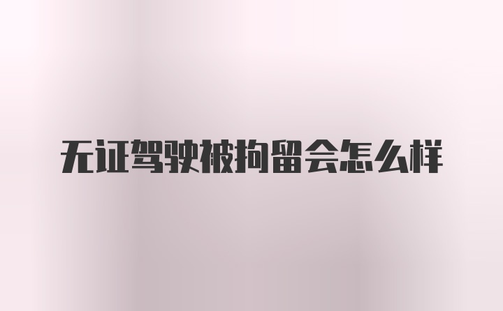 无证驾驶被拘留会怎么样