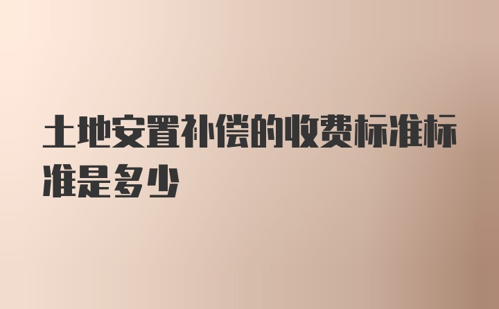 土地安置补偿的收费标准标准是多少