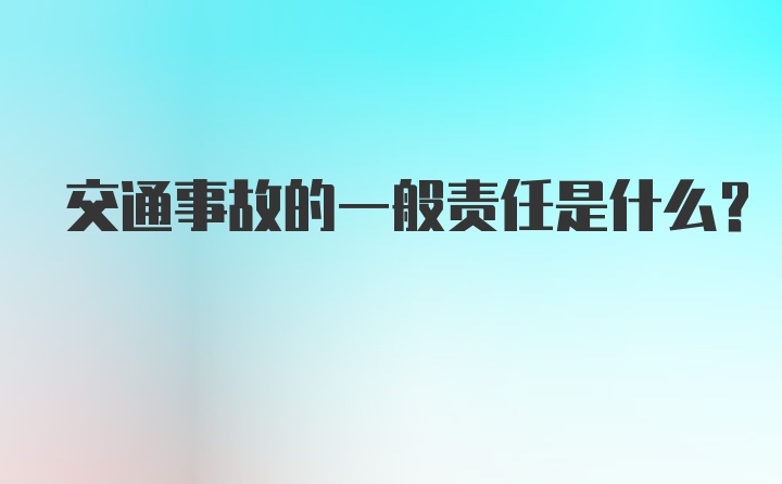 交通事故的一般责任是什么？