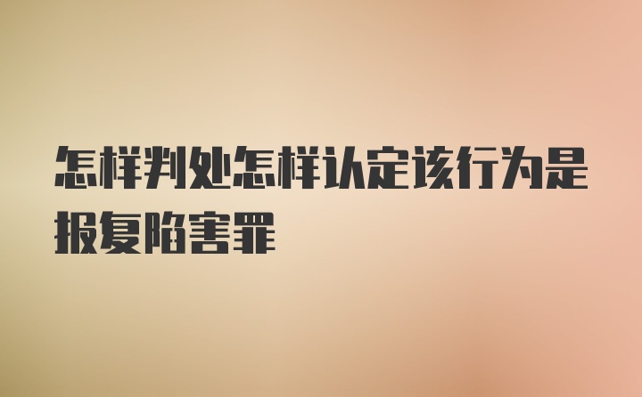 怎样判处怎样认定该行为是报复陷害罪