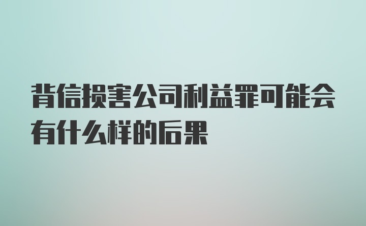 背信损害公司利益罪可能会有什么样的后果