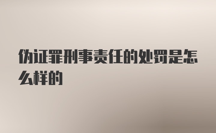 伪证罪刑事责任的处罚是怎么样的