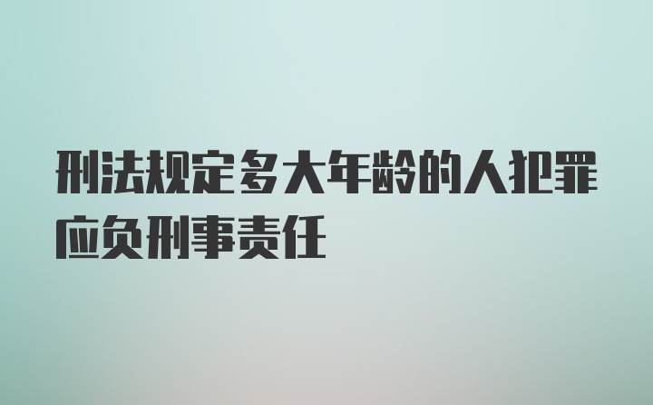 刑法规定多大年龄的人犯罪应负刑事责任