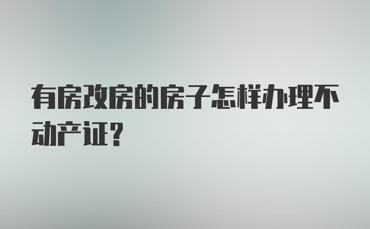 有房改房的房子怎样办理不动产证？