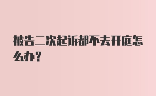 被告二次起诉都不去开庭怎么办？