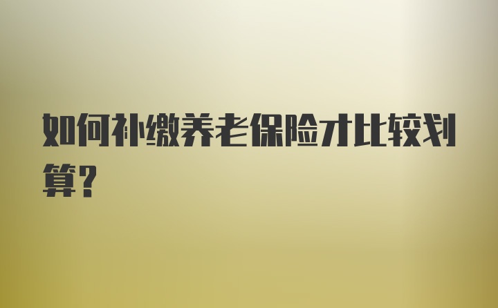 如何补缴养老保险才比较划算？