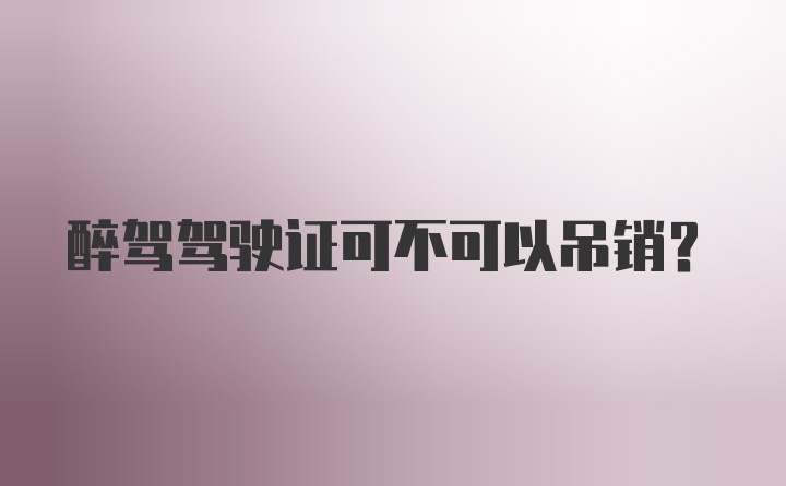 醉驾驾驶证可不可以吊销?