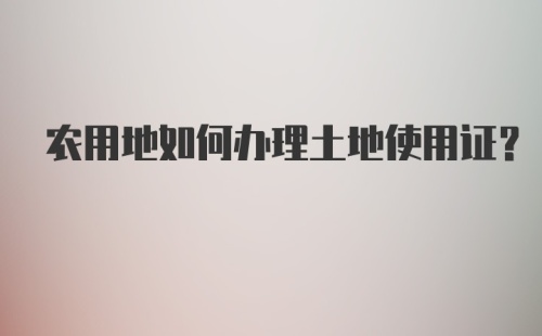 农用地如何办理土地使用证？