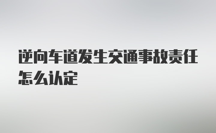 逆向车道发生交通事故责任怎么认定