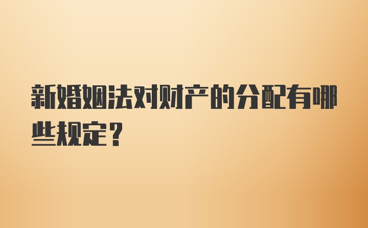 新婚姻法对财产的分配有哪些规定？