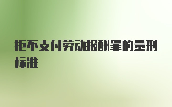 拒不支付劳动报酬罪的量刑标准