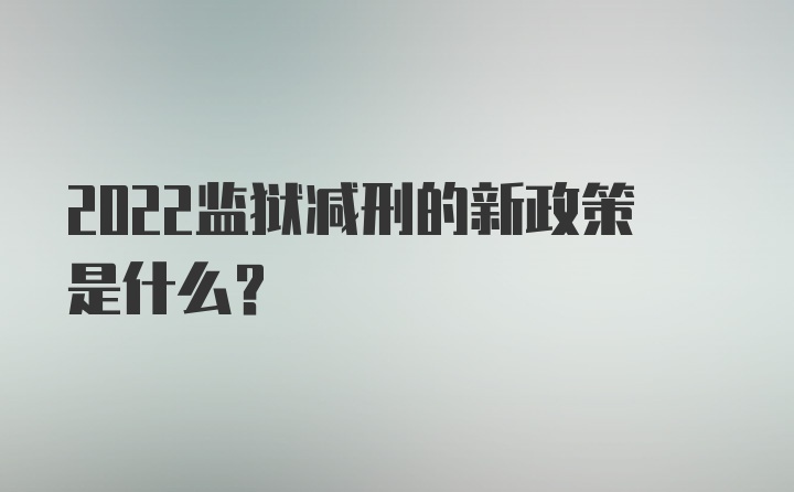 2022监狱减刑的新政策是什么？