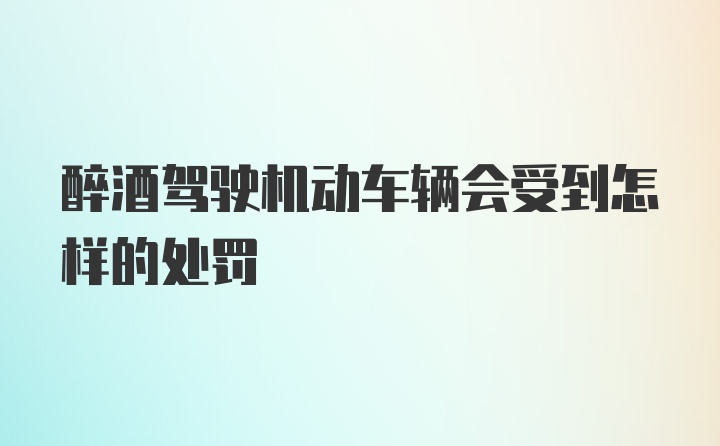 醉酒驾驶机动车辆会受到怎样的处罚