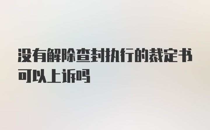 没有解除查封执行的裁定书可以上诉吗