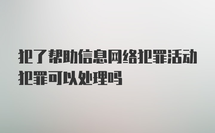 犯了帮助信息网络犯罪活动犯罪可以处理吗