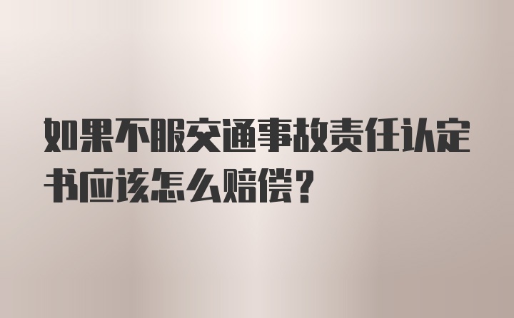 如果不服交通事故责任认定书应该怎么赔偿？