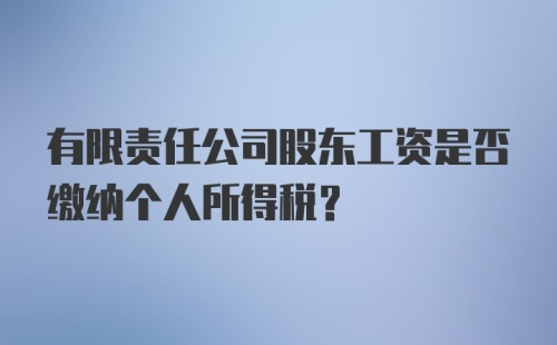 有限责任公司股东工资是否缴纳个人所得税？