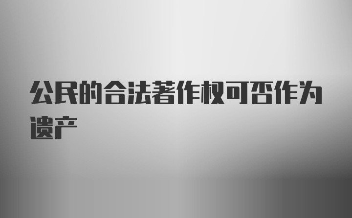 公民的合法著作权可否作为遗产