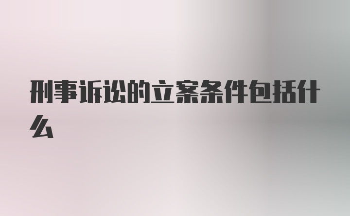 刑事诉讼的立案条件包括什么