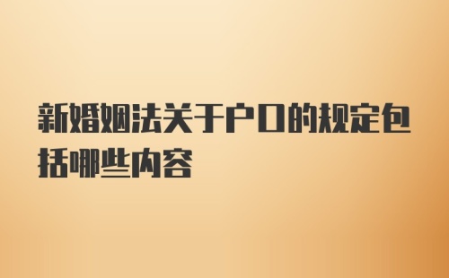 新婚姻法关于户口的规定包括哪些内容