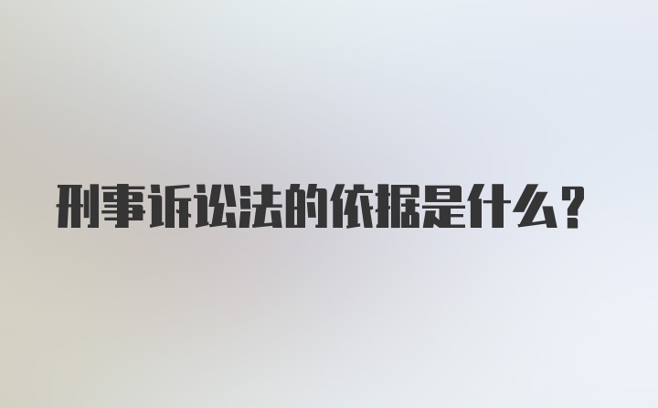 刑事诉讼法的依据是什么？