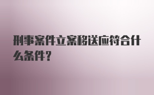 刑事案件立案移送应符合什么条件？