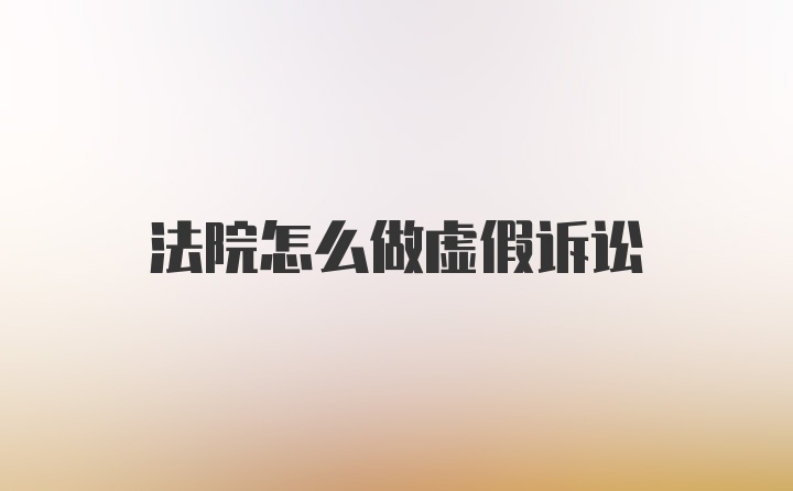 法院怎么做虚假诉讼